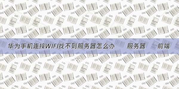 华为手机连接WIFI找不到服务器怎么办 – 服务器 – 前端