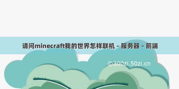 请问minecraft我的世界怎样联机 – 服务器 – 前端