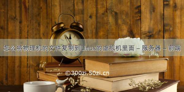 怎么将物理机的文件复制到Linux的虚拟机里面 – 服务器 – 前端