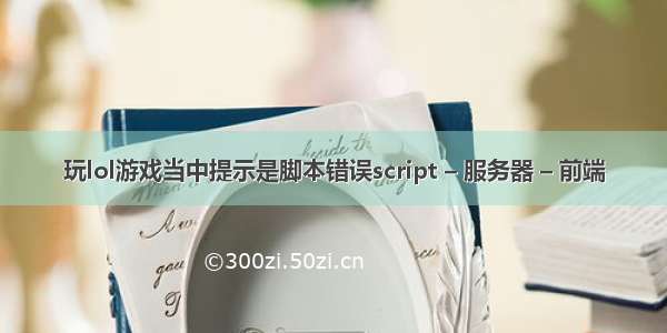 玩lol游戏当中提示是脚本错误script – 服务器 – 前端