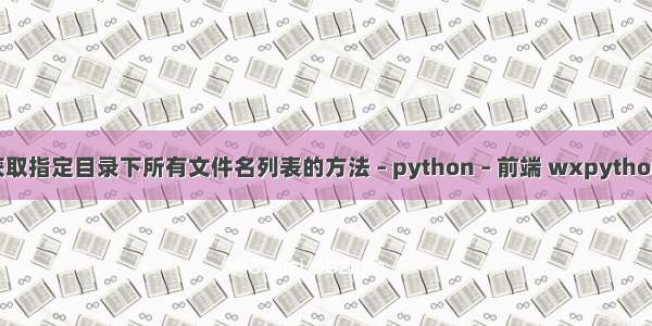 python获取指定目录下所有文件名列表的方法 – python – 前端 wxpython activex