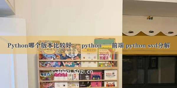Python哪个版本比较好 – python – 前端 python svd分解
