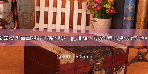 机器学习前需要哪些预备知识 – python – 前端 使用python写爬虫