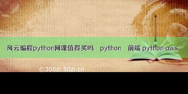 风云编程python网课值得买吗 – python – 前端 python aws