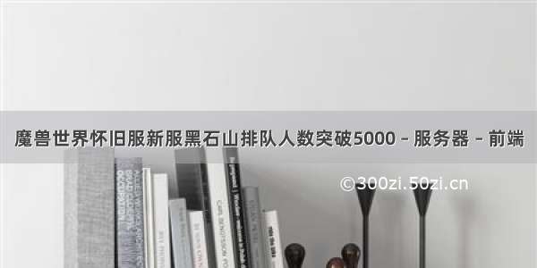 魔兽世界怀旧服新服黑石山排队人数突破5000 – 服务器 – 前端