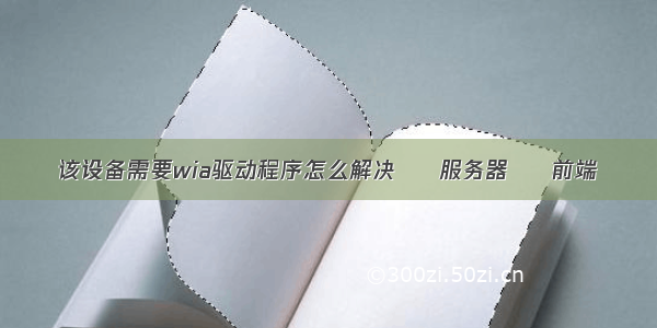 该设备需要wia驱动程序怎么解决 – 服务器 – 前端