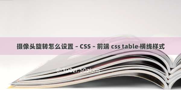 摄像头旋转怎么设置 – CSS – 前端 css table 横线样式