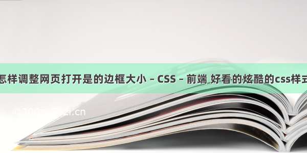 怎样调整网页打开是的边框大小 – CSS – 前端 好看的炫酷的css样式