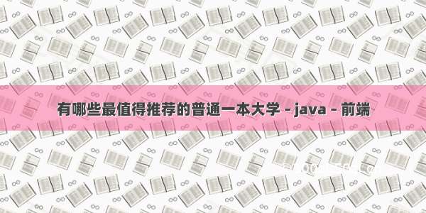 有哪些最值得推荐的普通一本大学 – java – 前端