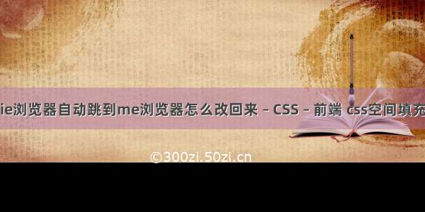 ie浏览器自动跳到me浏览器怎么改回来 – CSS – 前端 css空间填充