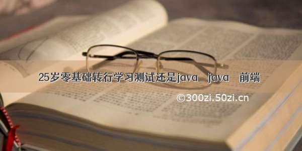 25岁零基础转行学习测试还是java – java – 前端