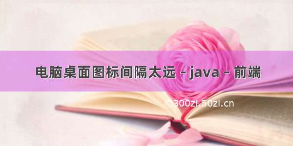 电脑桌面图标间隔太远 – java – 前端