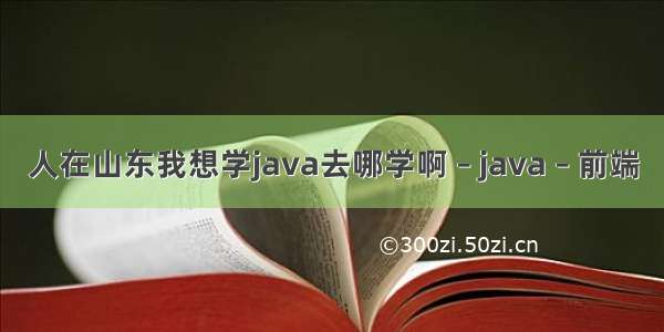 人在山东我想学java去哪学啊 – java – 前端