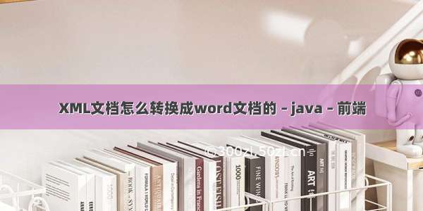 XML文档怎么转换成word文档的 – java – 前端