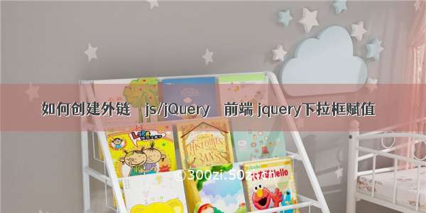 如何创建外链 – js/jQuery – 前端 jquery下拉框赋值