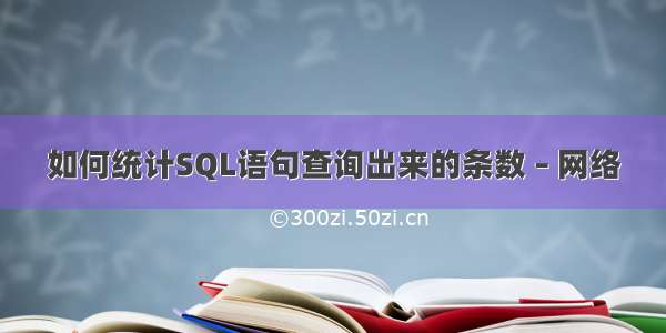 如何统计SQL语句查询出来的条数 – 网络