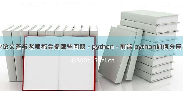 毕业论文答辩老师都会提哪些问题 – python – 前端 python如何分屏显示