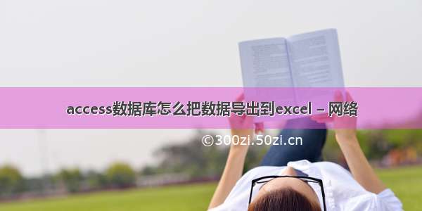 access数据库怎么把数据导出到excel – 网络