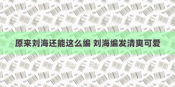 原来刘海还能这么编 刘海编发清爽可爱