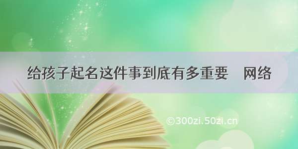 给孩子起名这件事到底有多重要 – 网络