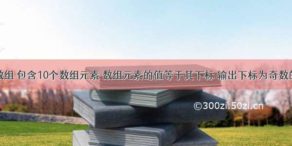 定义一维数组 包含10个数组元素 数组元素的值等于其下标 输出下标为奇数的数组元素