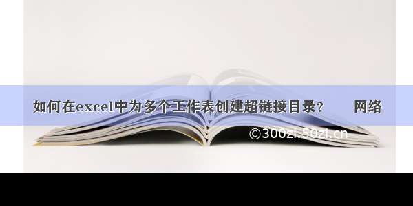 如何在excel中为多个工作表创建超链接目录？ – 网络