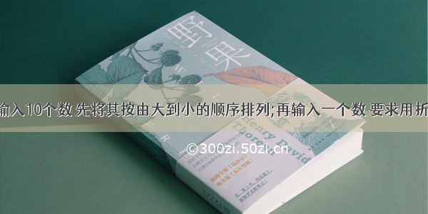 C语言任意输入10个数 先将其按由大到小的顺序排列;再输入一个数 要求用折半查找法找