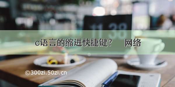 c语言的缩进快捷键？ – 网络