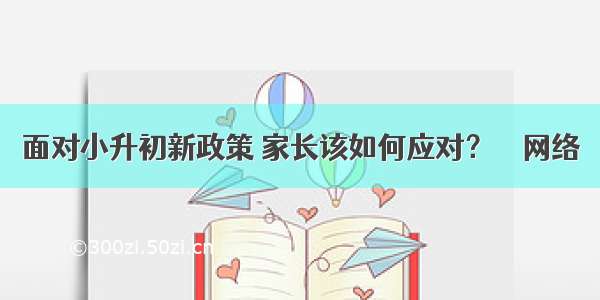 面对小升初新政策 家长该如何应对？ – 网络