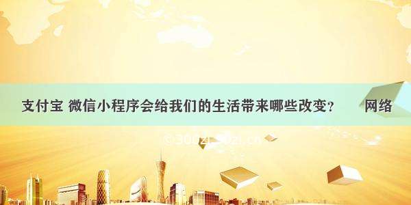 支付宝 微信小程序会给我们的生活带来哪些改变？ – 网络