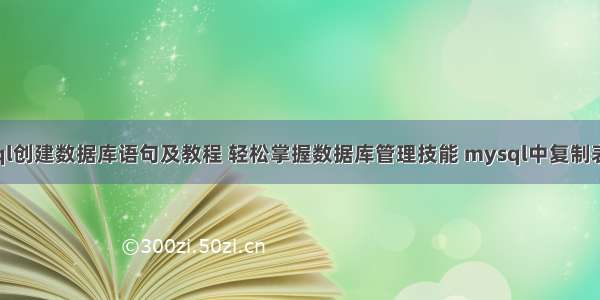 使用mysql创建数据库语句及教程 轻松掌握数据库管理技能 mysql中复制表格数据库