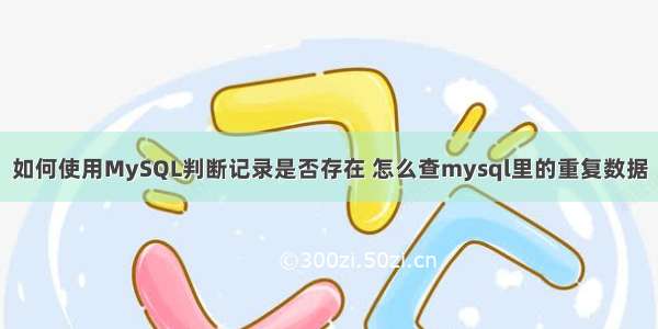 如何使用MySQL判断记录是否存在 怎么查mysql里的重复数据