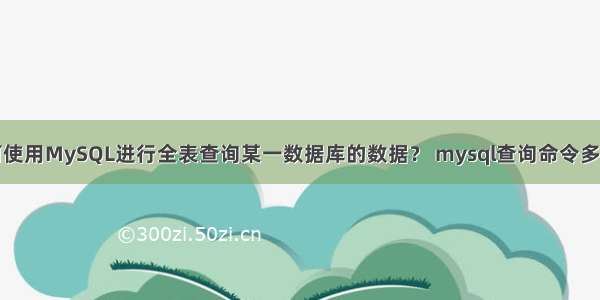 如何使用MySQL进行全表查询某一数据库的数据？ mysql查询命令多条件