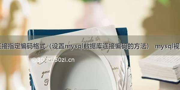 mysql连接指定编码格式（设置mysql数据库连接编码的方法） mysql视图的修改