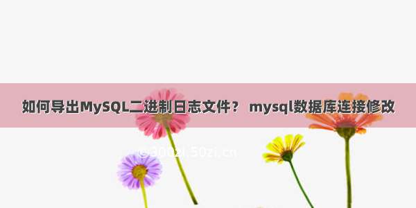 如何导出MySQL二进制日志文件？ mysql数据库连接修改