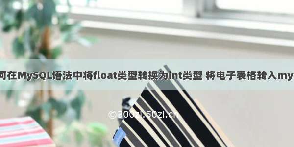 如何在MySQL语法中将float类型转换为int类型 将电子表格转入mysql