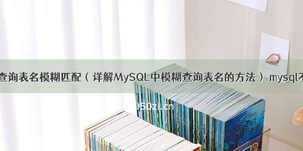 mysql查询表名模糊匹配（详解MySQL中模糊查询表名的方法） mysql不允许