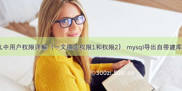 MySQL中用户权限详解（一文搞定权限1和权限2） mysql导出自带建库的脚本