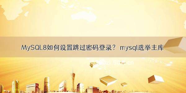 MySQL8如何设置跳过密码登录？ mysql选举主库