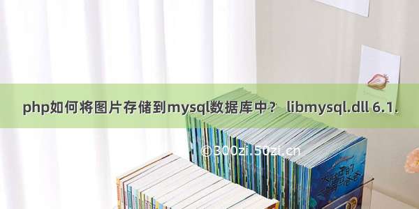 php如何将图片存储到mysql数据库中？ libmysql.dll 6.1.