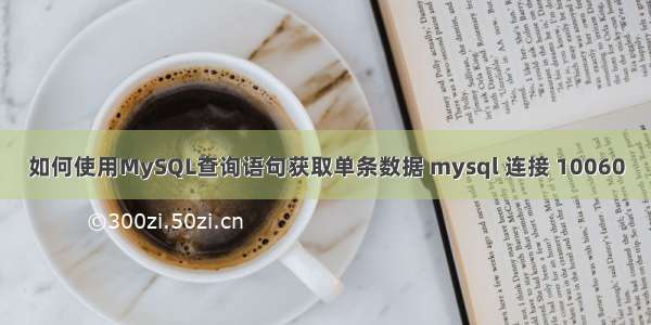 如何使用MySQL查询语句获取单条数据 mysql 连接 10060