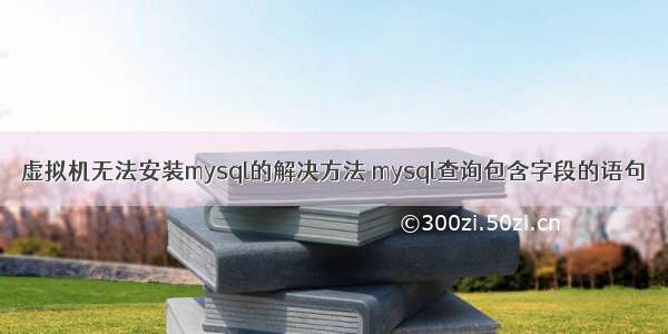 虚拟机无法安装mysql的解决方法 mysql查询包含字段的语句