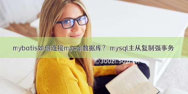 mybatis如何连接mysql数据库？ mysql主从复制强事务