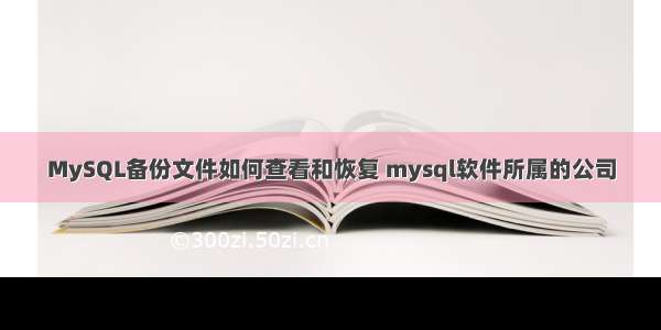 MySQL备份文件如何查看和恢复 mysql软件所属的公司