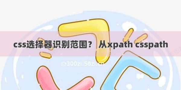 css选择器识别范围？ 从xpath csspath