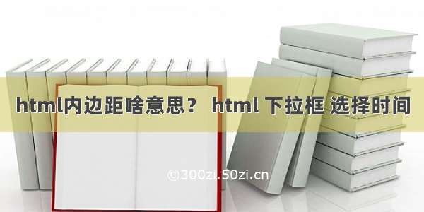 html内边距啥意思？ html 下拉框 选择时间