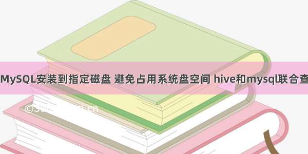 如何将MySQL安装到指定磁盘 避免占用系统盘空间 hive和mysql联合查询语句