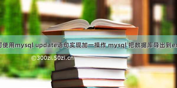 如何使用mysql update语句实现加一操作 mysql 把数据库导出到excel