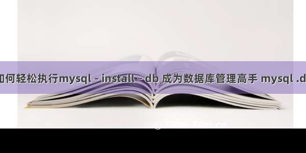 如何轻松执行mysql – install – db 成为数据库管理高手 mysql .db