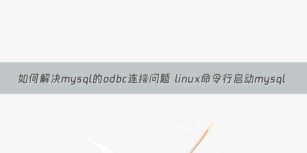 如何解决mysql的odbc连接问题 linux命令行启动mysql